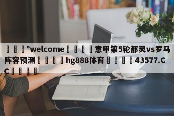 💰welcome🎲意甲第5轮都灵vs罗马阵容预测🐁hg888体育😜43577.CC🎾