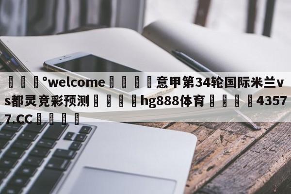 💰welcome🎲意甲第34轮国际米兰vs都灵竞彩预测🐁hg888体育😜43577.CC🎾