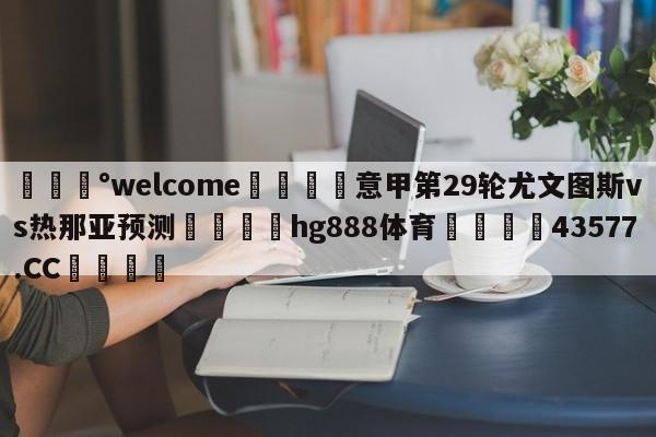 💰welcome🎲意甲第29轮尤文图斯vs热那亚预测🐁hg888体育😜43577.CC🎾