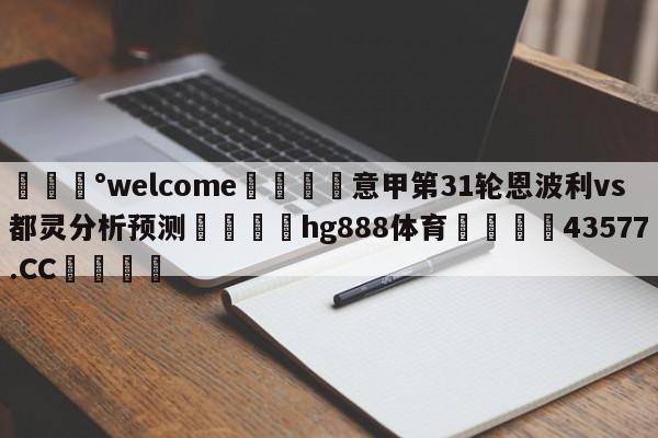 💰welcome🎲意甲第31轮恩波利vs都灵分析预测🐁hg888体育😜43577.CC🎾