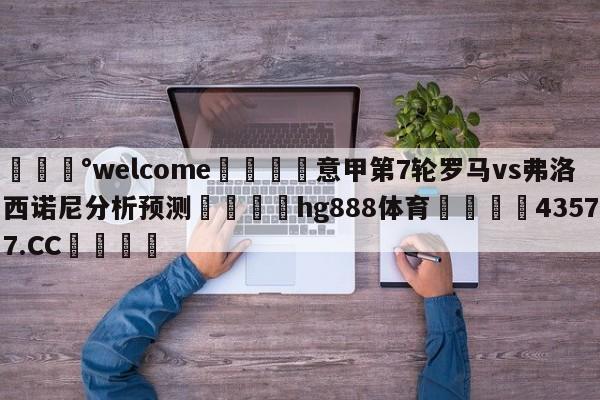 💰welcome🎲意甲第7轮罗马vs弗洛西诺尼分析预测🐁hg888体育😜43577.CC🎾