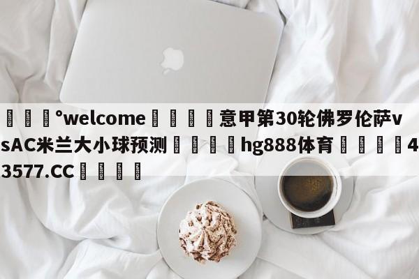 💰welcome🎲意甲第30轮佛罗伦萨vsAC米兰大小球预测🐁hg888体育😜43577.CC🎾