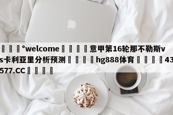 💰welcome🎲意甲第16轮那不勒斯vs卡利亚里分析预测🐁hg888体育😜43577.CC🎾