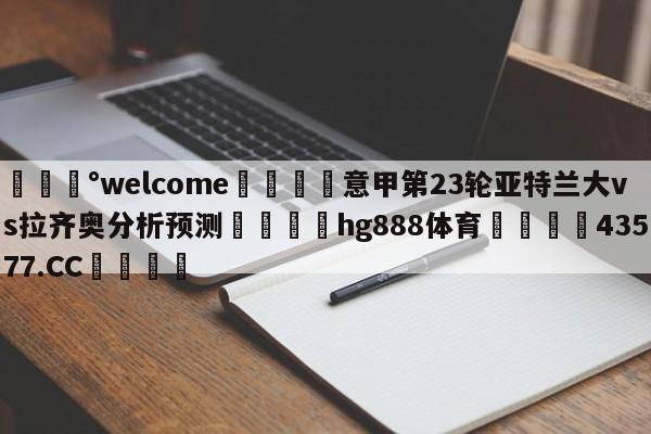 💰welcome🎲意甲第23轮亚特兰大vs拉齐奥分析预测🐁hg888体育😜43577.CC🎾