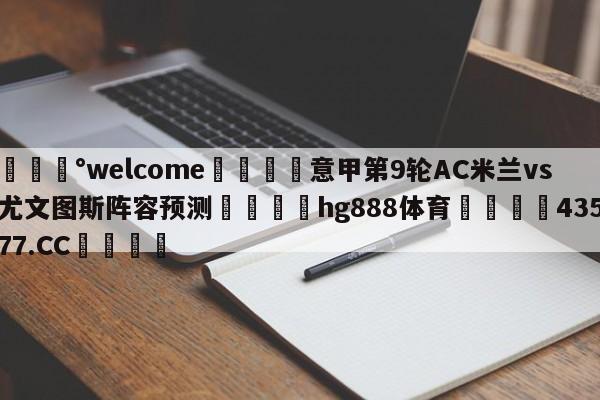 💰welcome🎲意甲第9轮AC米兰vs尤文图斯阵容预测🐁hg888体育😜43577.CC🎾