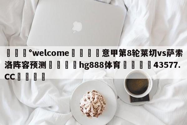 💰welcome🎲意甲第8轮莱切vs萨索洛阵容预测🐁hg888体育😜43577.CC🎾