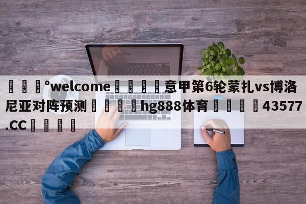 💰welcome🎲意甲第6轮蒙扎vs博洛尼亚对阵预测🐁hg888体育😜43577.CC🎾