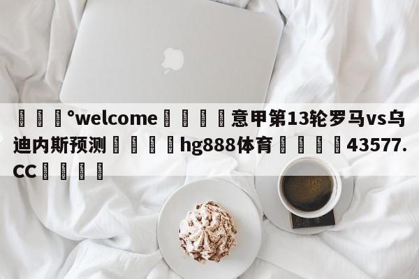 💰welcome🎲意甲第13轮罗马vs乌迪内斯预测🐁hg888体育😜43577.CC🎾