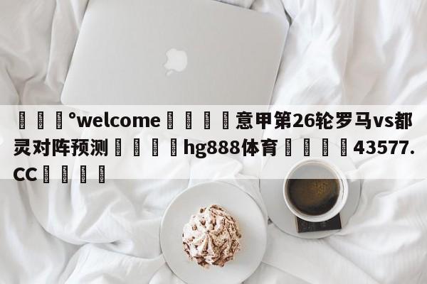 💰welcome🎲意甲第26轮罗马vs都灵对阵预测🐁hg888体育😜43577.CC🎾