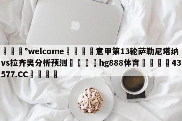 💰welcome🎲意甲第13轮萨勒尼塔纳vs拉齐奥分析预测🐁hg888体育😜43577.CC🎾