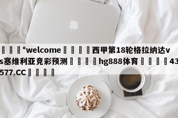 💰welcome🎲西甲第18轮格拉纳达vs塞维利亚竞彩预测🐁hg888体育😜43577.CC🎾