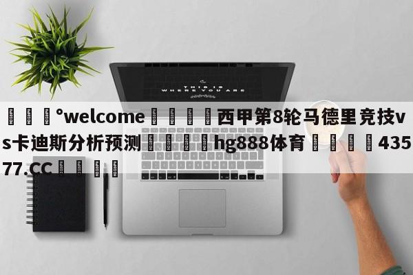 💰welcome🎲西甲第8轮马德里竞技vs卡迪斯分析预测🐁hg888体育😜43577.CC🎾