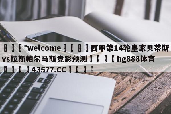 💰welcome🎲西甲第14轮皇家贝蒂斯vs拉斯帕尔马斯竞彩预测🐁hg888体育😜43577.CC🎾