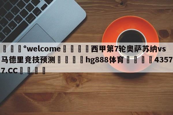 💰welcome🎲西甲第7轮奥萨苏纳vs马德里竞技预测🐁hg888体育😜43577.CC🎾