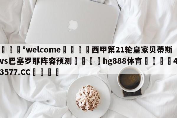 💰welcome🎲西甲第21轮皇家贝蒂斯vs巴塞罗那阵容预测🐁hg888体育😜43577.CC🎾
