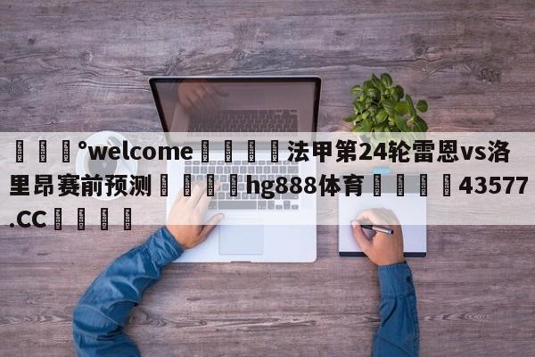 💰welcome🎲法甲第24轮雷恩vs洛里昂赛前预测🐁hg888体育😜43577.CC🎾
