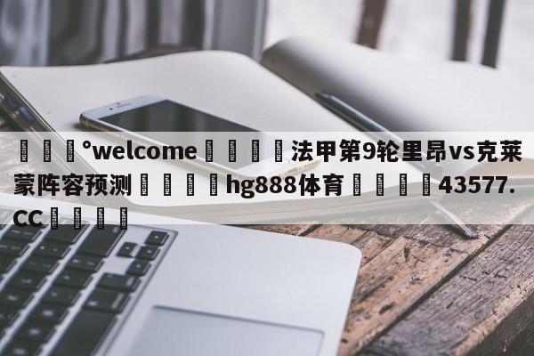 💰welcome🎲法甲第9轮里昂vs克莱蒙阵容预测🐁hg888体育😜43577.CC🎾
