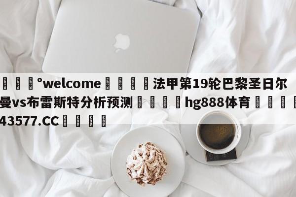 💰welcome🎲法甲第19轮巴黎圣日尔曼vs布雷斯特分析预测🐁hg888体育😜43577.CC🎾