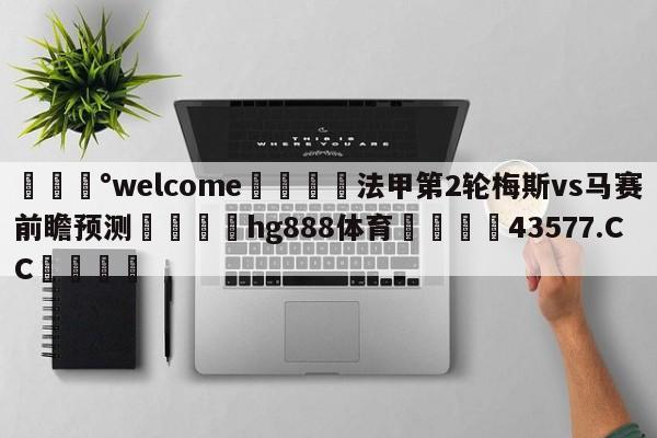 💰welcome🎲法甲第2轮梅斯vs马赛前瞻预测🐁hg888体育😜43577.CC🎾