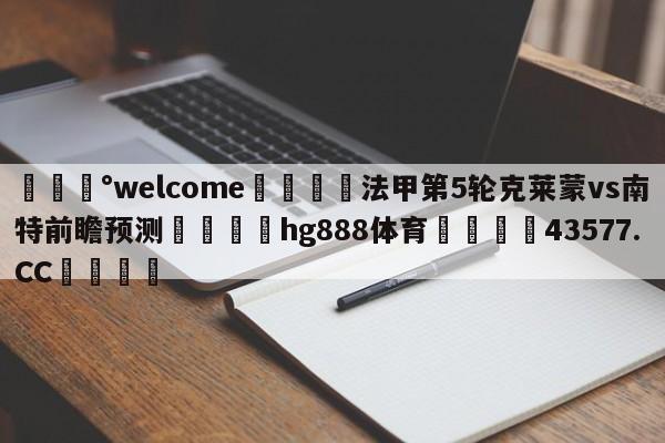 💰welcome🎲法甲第5轮克莱蒙vs南特前瞻预测🐁hg888体育😜43577.CC🎾