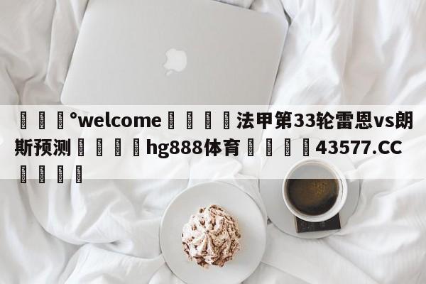 💰welcome🎲法甲第33轮雷恩vs朗斯预测🐁hg888体育😜43577.CC🎾
