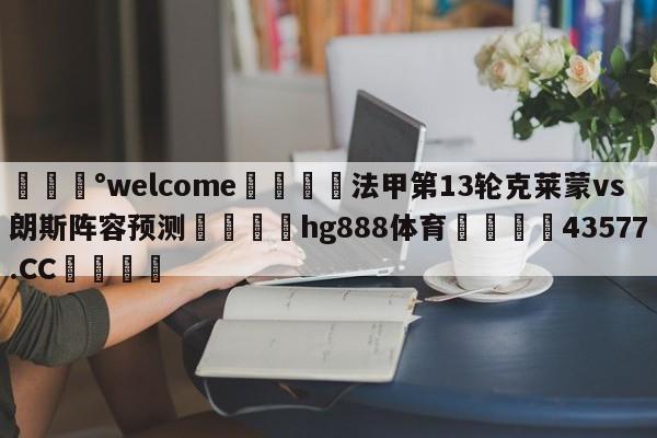 💰welcome🎲法甲第13轮克莱蒙vs朗斯阵容预测🐁hg888体育😜43577.CC🎾