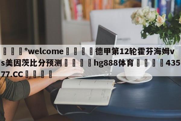 💰welcome🎲德甲第12轮霍芬海姆vs美因茨比分预测🐁hg888体育😜43577.CC🎾