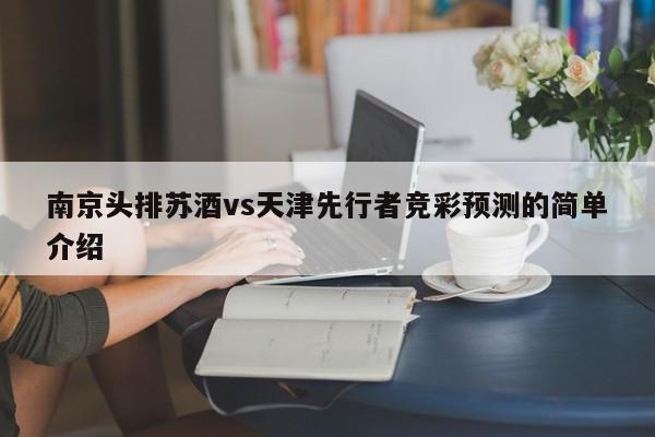 南京头排苏酒vs天津先行者竞彩预测的简单介绍