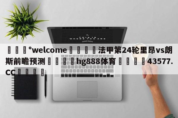 💰welcome🎲法甲第24轮里昂vs朗斯前瞻预测🐁hg888体育😜43577.CC🎾