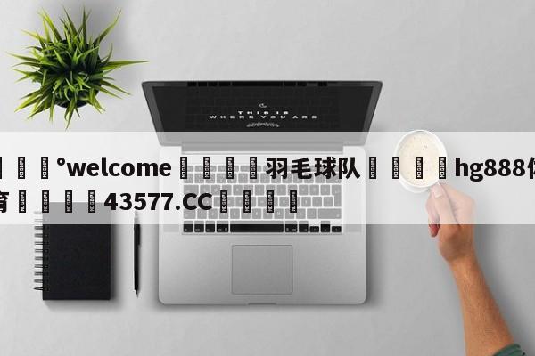 💰welcome🎲羽毛球队🐁hg888体育😜43577.CC🎾