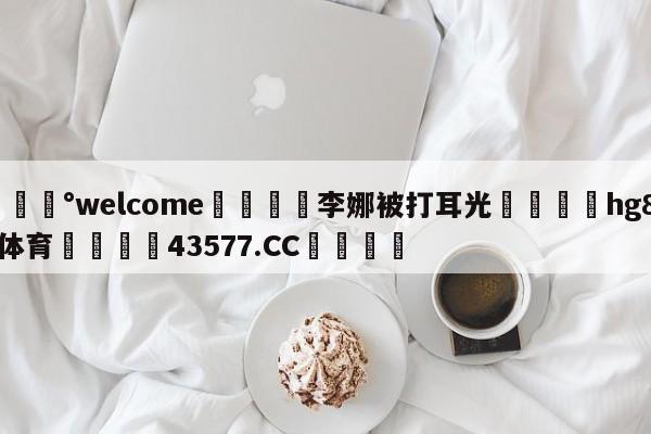 💰welcome🎲李娜被打耳光🐁hg888体育😜43577.CC🎾