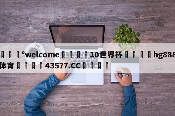 💰welcome🎲10世界杯🐁hg888体育😜43577.CC🎾