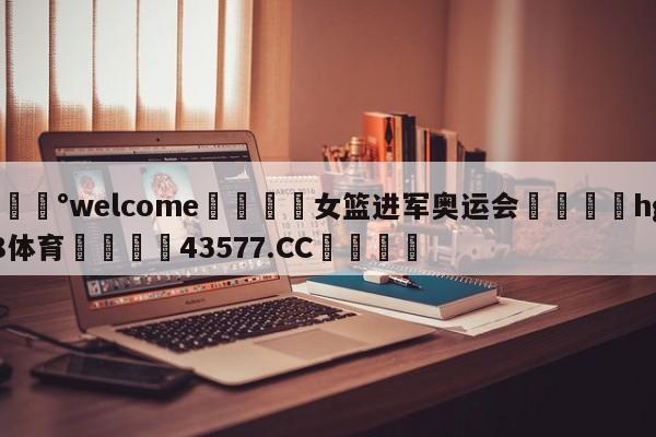 💰welcome🎲女篮进军奥运会🐁hg888体育😜43577.CC🎾