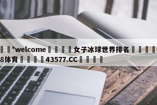 💰welcome🎲女子冰球世界排名🐁hg888体育😜43577.CC🎾