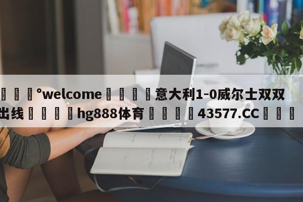 💰welcome🎲意大利1-0威尔士双双出线🐁hg888体育😜43577.CC🎾