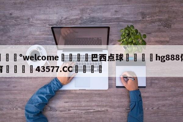 💰welcome🎲巴西点球🐁hg888体育😜43577.CC🎾
