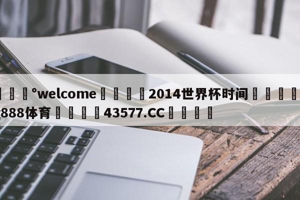 💰welcome🎲2014世界杯时间🐁hg888体育😜43577.CC🎾