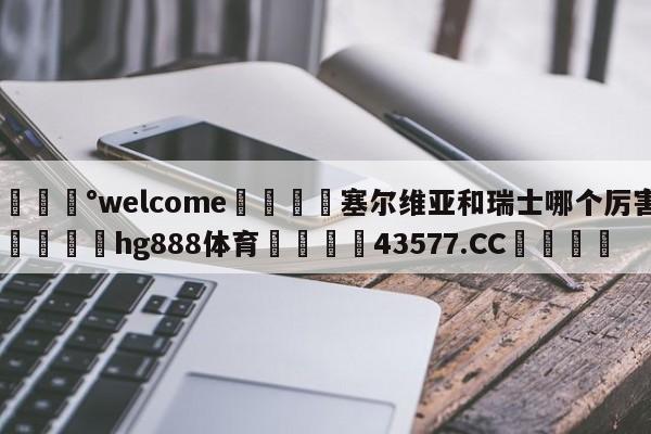 💰welcome🎲塞尔维亚和瑞士哪个厉害🐁hg888体育😜43577.CC🎾