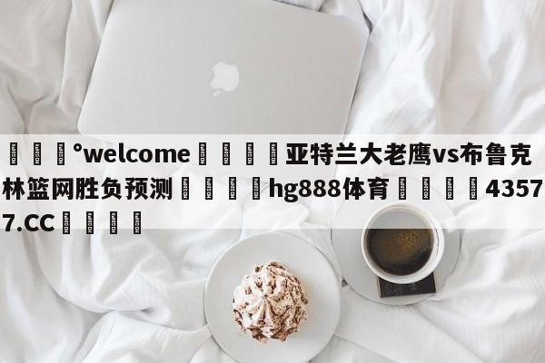 💰welcome🎲亚特兰大老鹰vs布鲁克林篮网胜负预测🐁hg888体育😜43577.CC🎾