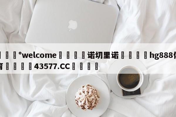 💰welcome🎲诺切里诺🐁hg888体育😜43577.CC🎾