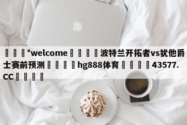 💰welcome🎲波特兰开拓者vs犹他爵士赛前预测🐁hg888体育😜43577.CC🎾