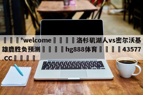 💰welcome🎲洛杉矶湖人vs密尔沃基雄鹿胜负预测🐁hg888体育😜43577.CC🎾