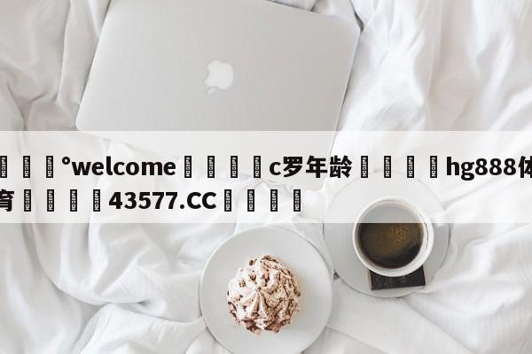 💰welcome🎲c罗年龄🐁hg888体育😜43577.CC🎾