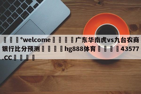 💰welcome🎲广东华南虎vs九台农商银行比分预测🐁hg888体育😜43577.CC🎾