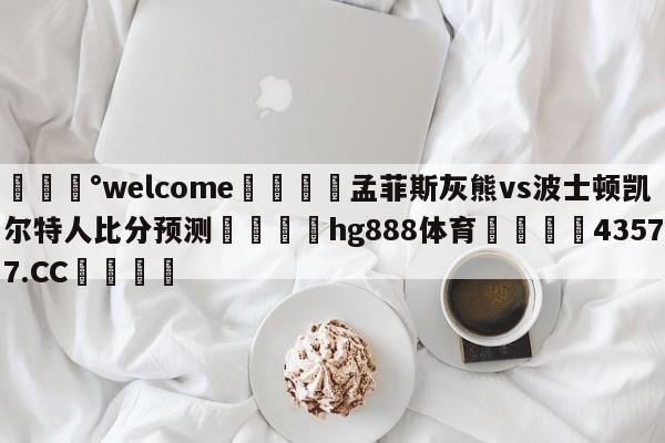 💰welcome🎲孟菲斯灰熊vs波士顿凯尔特人比分预测🐁hg888体育😜43577.CC🎾