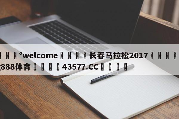 💰welcome🎲长春马拉松2017🐁hg888体育😜43577.CC🎾