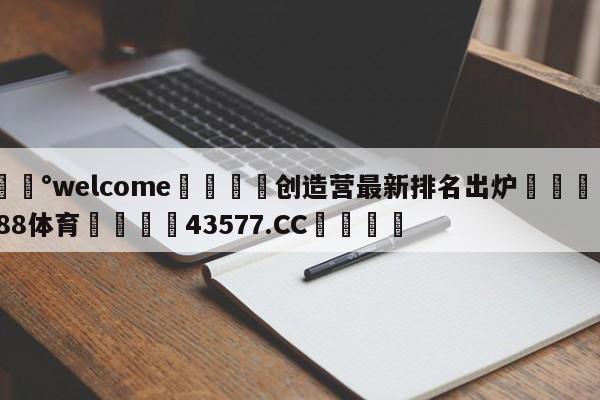 💰welcome🎲创造营最新排名出炉🐁hg888体育😜43577.CC🎾