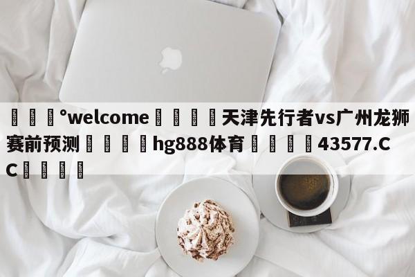 💰welcome🎲天津先行者vs广州龙狮赛前预测🐁hg888体育😜43577.CC🎾