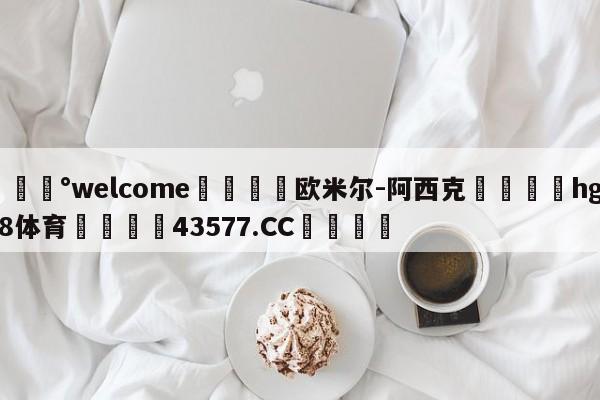 💰welcome🎲欧米尔-阿西克🐁hg888体育😜43577.CC🎾