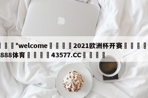 💰welcome🎲2021欧洲杯开赛🐁hg888体育😜43577.CC🎾